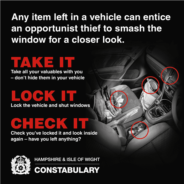 Any item left in a vehicle can entice an opportunist thief to smash the window for a closer look. Take it - take all your valuables with you, don't hide them in your vehicle. Lock it - lock the vehicle and shut windows. Check it - check you've locked it and look inside again, have you left anything. Hampshire & Isle of Wight Constabulary logo.